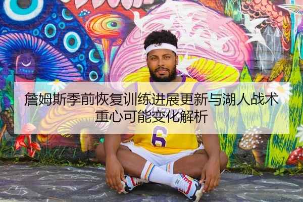 詹姆斯季前恢复训练进展更新与湖人战术重心可能变化解析