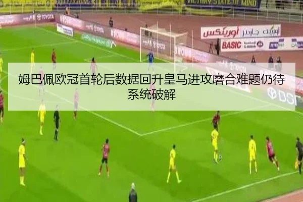 姆巴佩欧冠首轮后数据回升皇马进攻磨合难题仍待系统破解